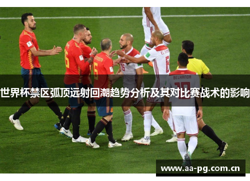 世界杯禁区弧顶远射回潮趋势分析及其对比赛战术的影响 世界杯禁区弧顶远射回潮趋势分析及其对比赛战术的影响