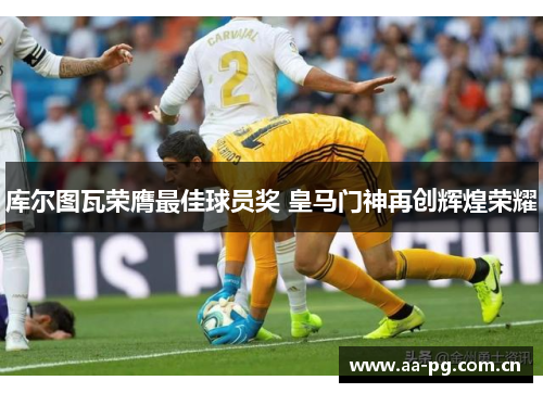 库尔图瓦荣膺最佳球员奖 皇马门神再创辉煌荣耀