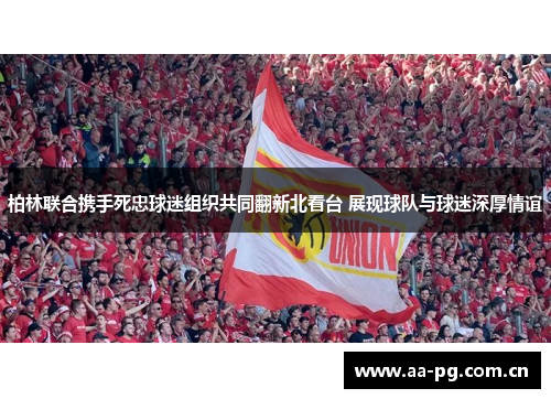 柏林联合携手死忠球迷组织共同翻新北看台 展现球队与球迷深厚情谊 柏林联合携手死忠球迷组织共同翻新北看台 展现球队与球迷深厚情谊