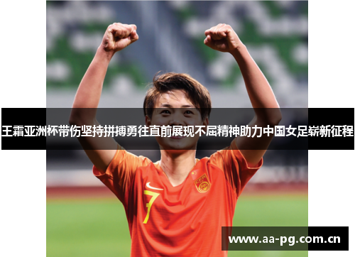 王霜亚洲杯带伤坚持拼搏勇往直前展现不屈精神助力中国女足崭新征程